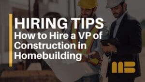 How to Hire a Vice President of Construction in Homebuilding